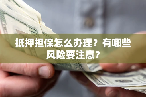 武汉抵押担保怎么办理？有哪些风险要注意？