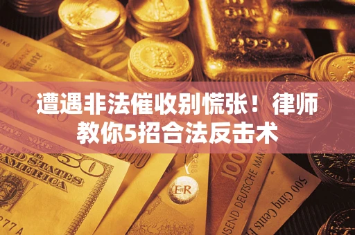 武汉遭遇非法催收别慌张！律师教你5招合法反击术
