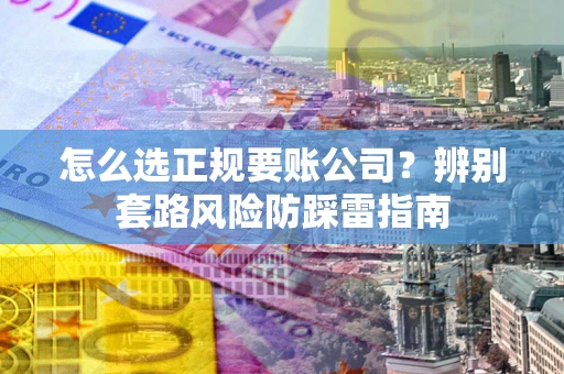 武汉怎么选正规要账公司？辨别套路风险防踩雷指南