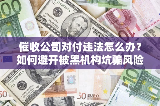 武汉催收公司对付违法怎么办？如何避开被黑机构坑骗风险