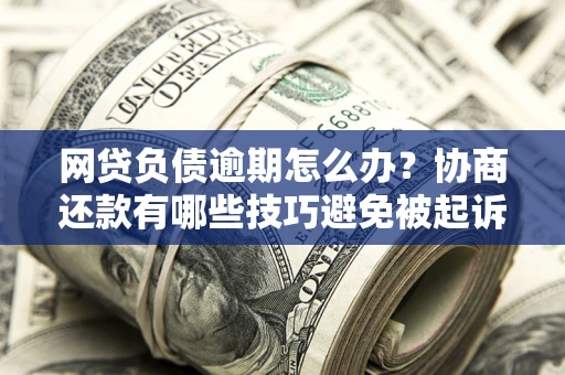 武汉网贷负债逾期怎么办？协商还款有哪些技巧避免被起诉？