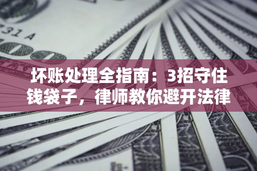 武汉坏账处理全指南：3招守住钱袋子，律师教你避开法律雷区