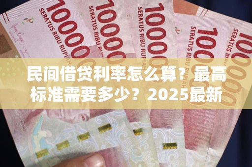 武汉民间借贷利率怎么算？最高标准需要多少？2025最新避坑指南