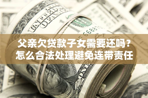 武汉父亲欠贷款子女需要还吗？怎么合法处理避免连带责任？