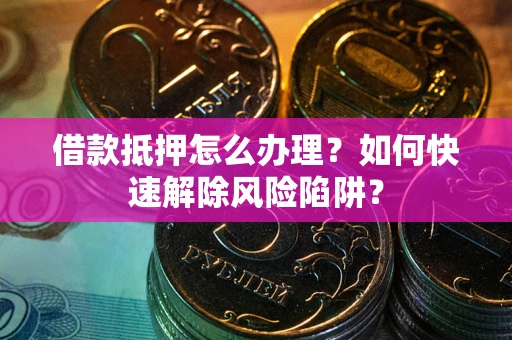 武汉借款抵押怎么办理？如何快速解除风险陷阱？