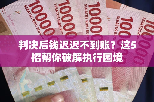 武汉判决后钱迟迟不到账？这5招帮你破解执行困境