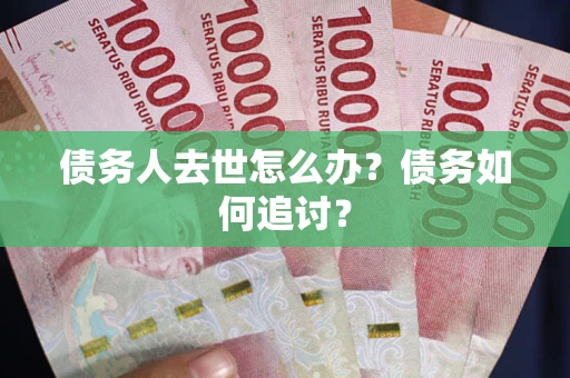 武汉债务人去世怎么办？债务如何追讨？