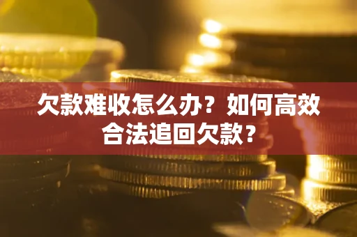 武汉欠款难收怎么办？如何高效合法追回欠款？
