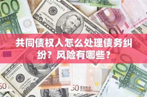 武汉共同债权人怎么处理债务纠纷？风险有哪些？