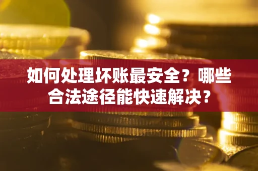 武汉如何处理坏账最安全？哪些合法途径能快速解决？