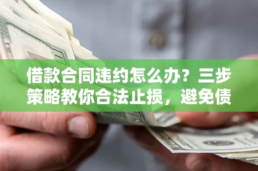 武汉借款合同违约怎么办？三步策略教你合法止损，避免债务危机升级