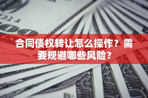 武汉合同债权转让怎么操作？需要规避哪些风险？