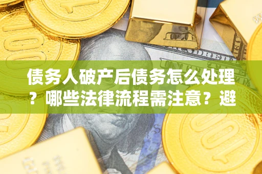武汉债务人破产后债务怎么处理？哪些法律流程需注意？避免踩坑指南
