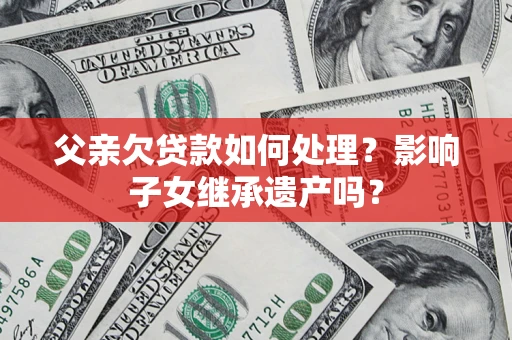 武汉父亲欠贷款如何处理?影响子女继承遗产吗? 武汉父亲欠贷款如何处理?影响子女继承遗产吗?
