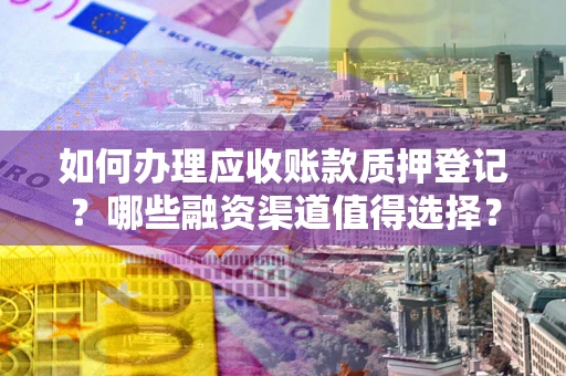 武汉如何办理应收账款质押登记？哪些融资渠道值得选择？