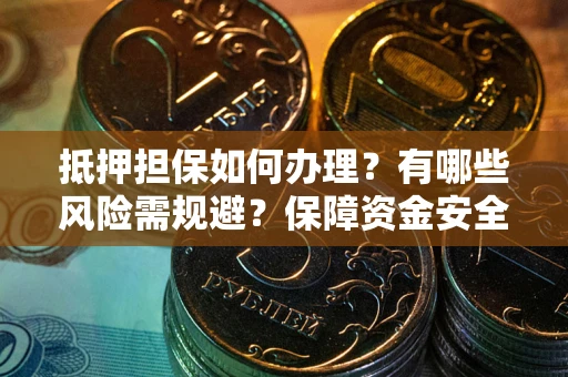 武汉抵押担保如何办理？有哪些风险需规避？保障资金安全
