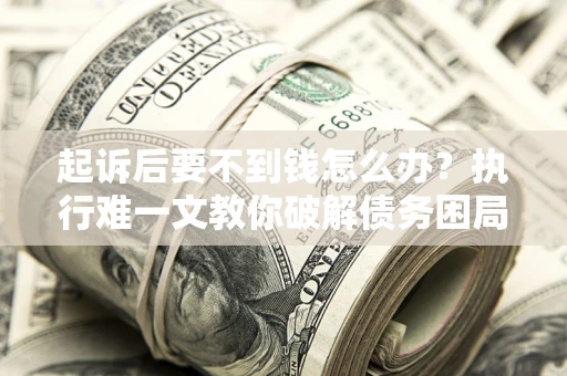 武汉起诉后要不到钱怎么办？执行难一文教你破解债务困局