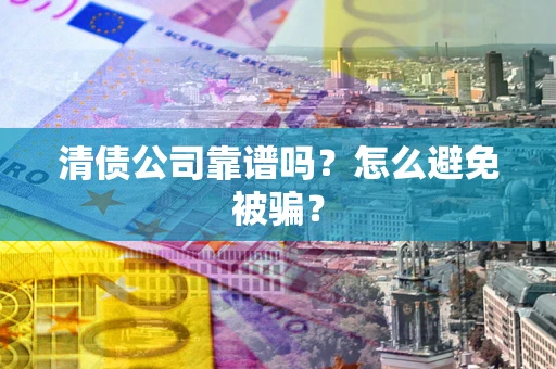 武汉清债公司靠谱吗？怎么避免被骗？