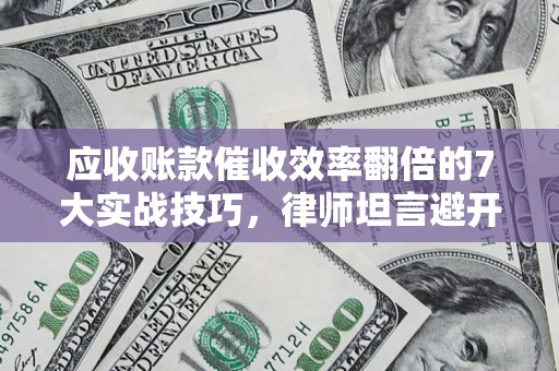 武汉应收账款催收效率翻倍的7大实战技巧，律师坦言避开这些法律雷区最关键
