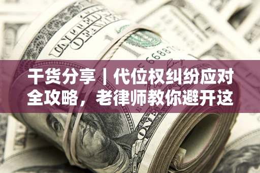 武汉干货分享｜代位权纠纷应对全攻略，老律师教你避开这5大雷区
