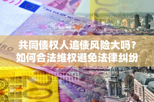 武汉共同债权人追债风险大吗?如何合法维权避免法律纠纷? 武汉共同债权人追债风险大吗?如何合法维权避免法律纠纷?