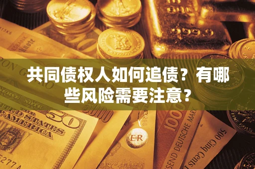 武汉共同债权人如何追债？有哪些风险需要注意？