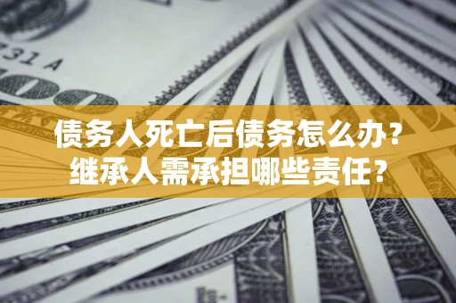 武汉债务人死亡后债务怎么办？继承人需承担哪些责任？