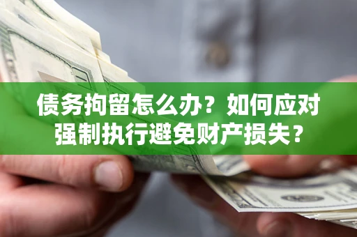 武汉债务拘留怎么办？如何应对强制执行避免财产损失？