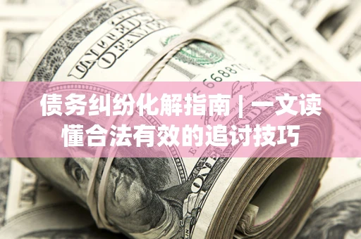 武汉债务纠纷化解指南 | 一文读懂合法有效的追讨技巧