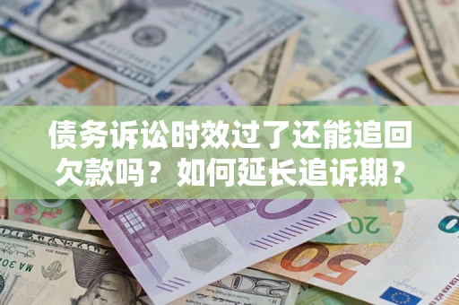 武汉债务诉讼时效过了还能追回欠款吗？如何延长追诉期？