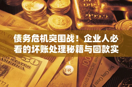 武汉债务危机突围战！企业人必看的坏账处理秘籍与回款实战指南