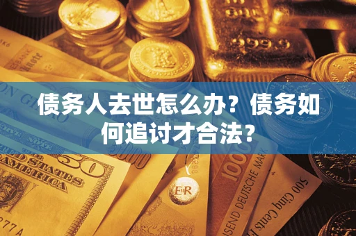 武汉债务人去世怎么办？债务如何追讨才合法？