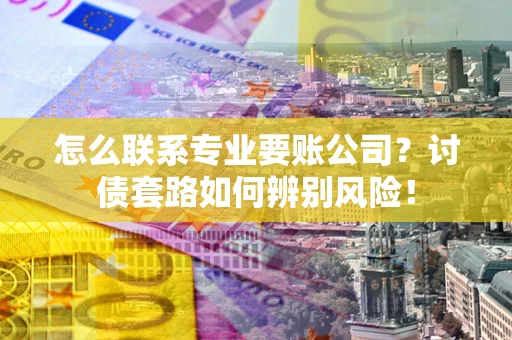 武汉怎么联系专业要账公司？讨债套路如何辨别风险！