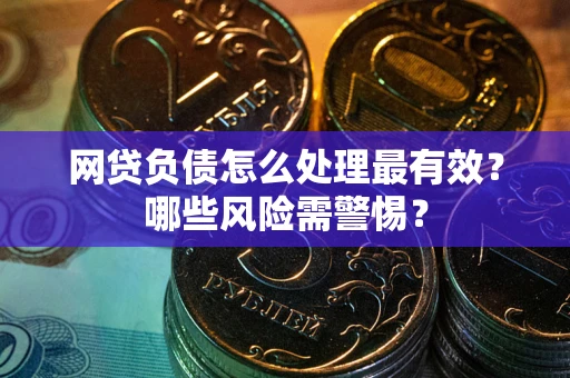 武汉网贷负债怎么处理最有效？哪些风险需警惕？