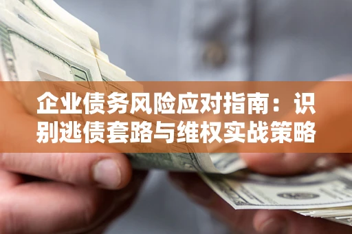 武汉企业债务风险应对指南：识别逃债套路与维权实战策略