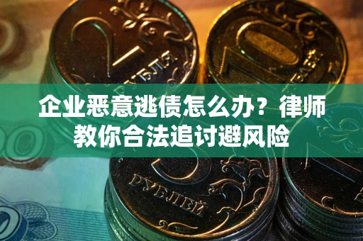 武汉企业恶意逃债怎么办？律师教你合法追讨避风险