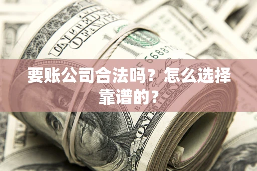 武汉要账公司合法吗？怎么选择靠谱的？