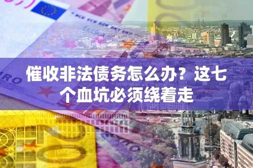 武汉催收非法债务怎么办？这七个血坑必须绕着走