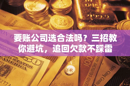 武汉要账公司选合法吗？三招教你避坑，追回欠款不踩雷