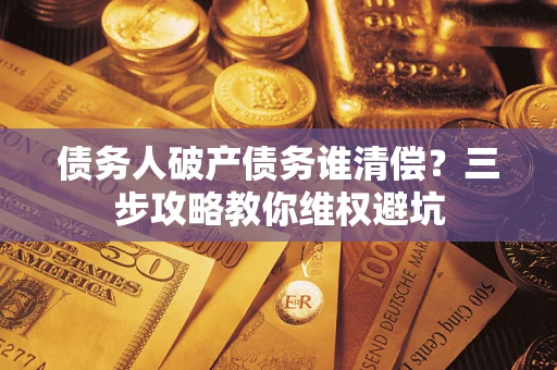 武汉债务人破产债务谁清偿?三步攻略教你维权避坑 武汉债务人破产债务谁清偿?三步攻略教你维权避坑
