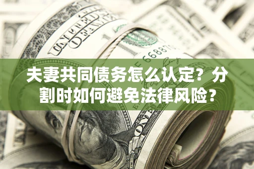 武汉夫妻共同债务怎么认定？分割时如何避免法律风险？
