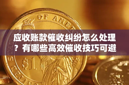 武汉应收账款催收纠纷怎么处理？有哪些高效催收技巧可避免坏账？