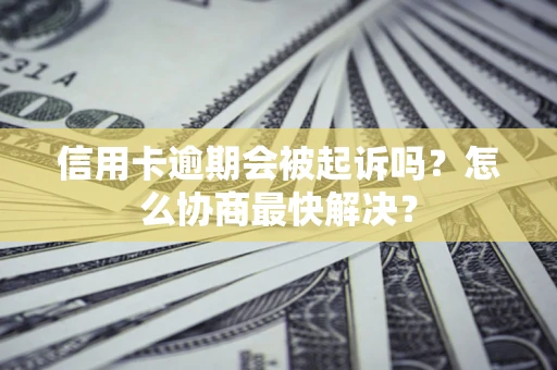 武汉信用卡逾期会被起诉吗？怎么协商最快解决？