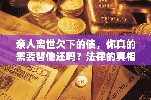 武汉亲人离世欠下的债，你真的需要替他还吗？法律的真相或许与你想的不一样