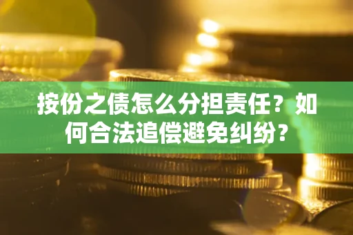 武汉按份之债怎么分担责任？如何合法追偿避免纠纷？