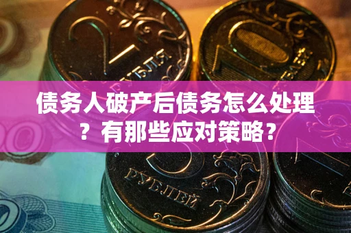 武汉债务人破产后债务怎么处理？有那些应对策略？