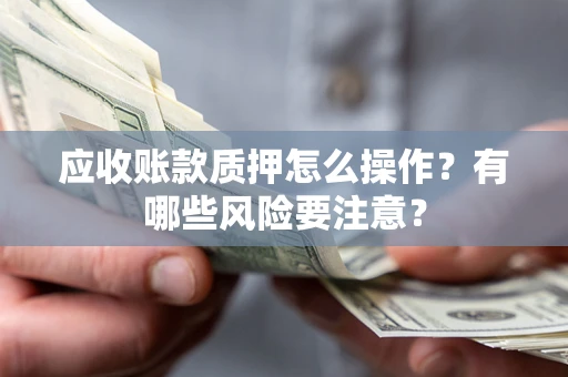 武汉应收账款质押怎么操作？有哪些风险要注意？