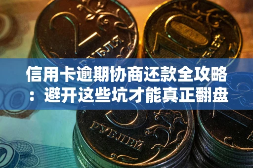 武汉信用卡逾期协商还款全攻略：避开这些坑才能真正翻盘