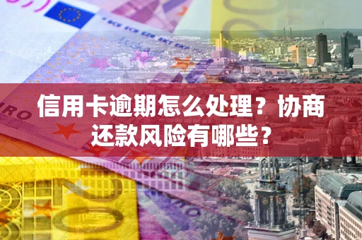 武汉信用卡逾期怎么处理？协商还款风险有哪些？